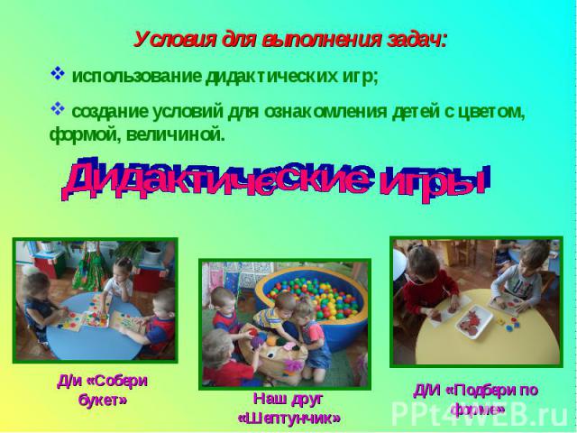 Условия для выполнения задач: использование дидактических игр; создание условий для ознакомления детей с цветом, формой, величиной.