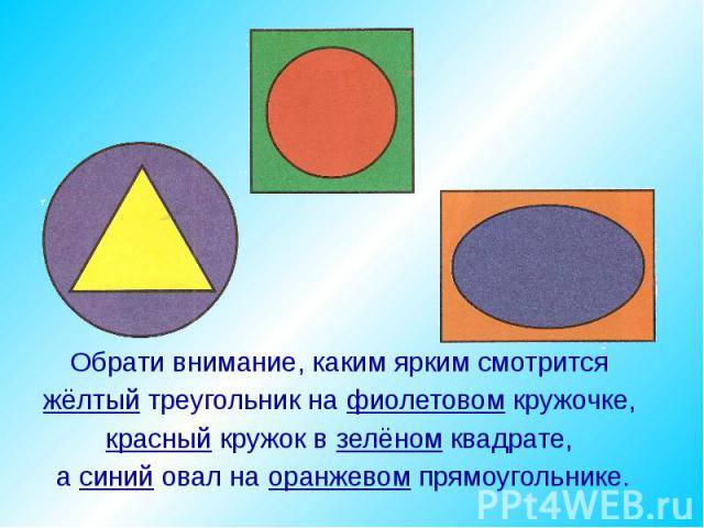 Обрати внимание, каким ярким смотрится жёлтый треугольник на фиолетовом кружочке, красный кружок в зелёном квадрате, а синий овал на оранжевом прямоугольнике.