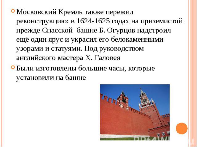 Московский Кремль также пережил реконструкцию: в 1624-1625 годах на приземистой прежде Спасской башне Б. Огурцов надстроил ещё один ярус и украсил его белокаменными узорами и статуями. Под руководством английского мастера Х. Галовея Московский Кремл…
