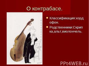 О контрабасе. Классификация:хордофон. Родственники:Скрипка,альт,виолончель.