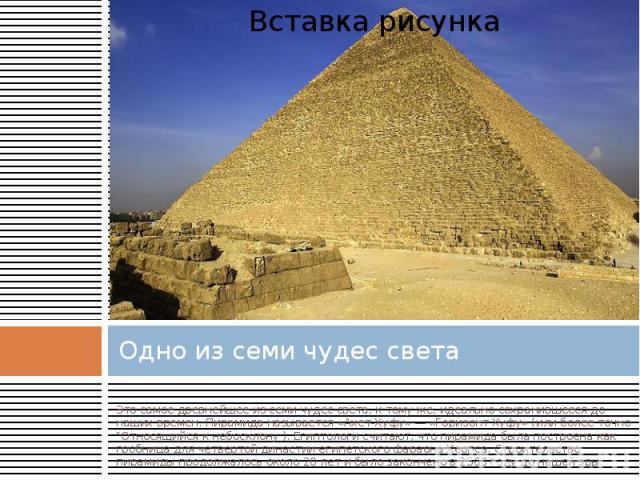 Одно из семи чудес света Это самое древнейшее из семи чудес света, к тому же, идеально сохранившееся до наших времен. Пирамида называется «Ахет-Хуфу» — «Горизонт Хуфу» (или более точно "Относящийся к небосклону ). Египтологи считают, что п…
