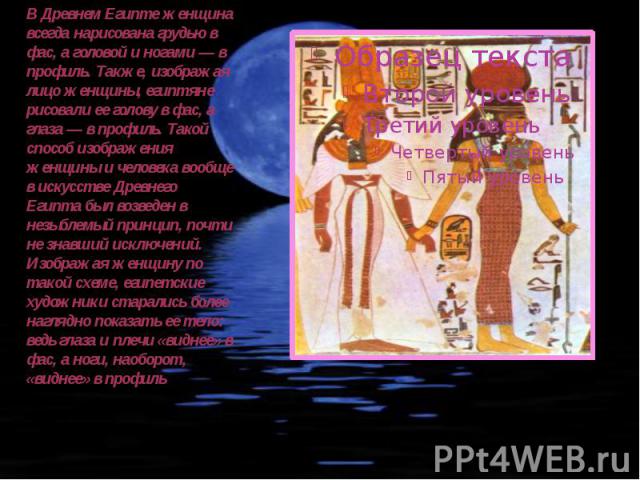 В Древнем Египте женщина всегда нарисована грудью в фас, а головой и ногами — в профиль. Также, изображая лицо женщины, египтяне рисовали ее голову в фас, а глаза — в профиль. Такой способ изображения женщины и человека вообще в искусстве Древнего Е…