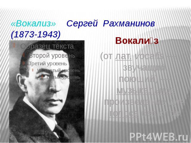 «Вокализ» Сергей Рахманинов (1873-1943) Вокали з (от лат. vocalis — звучащий, поющий) — музыкальное произведение для голоса без слов.