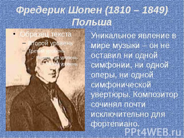 Фредерик Шопен (1810 – 1849) Польша Уникальное явление в мире музыки – он не оставил ни одной симфонии, ни одной оперы, ни одной симфонической увертюры. Композитор сочинял почти исключительно для фортепиано.