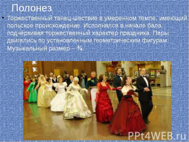 Полонез Торжественный танец-шествие в умеренном темпе, имеющий польское происхождение. Исполнялся в начале бала, подчёркивая торжественный характер праздника. Пары двигались по установленным геометрическим фигурам. Музыкальный размер – ¾.