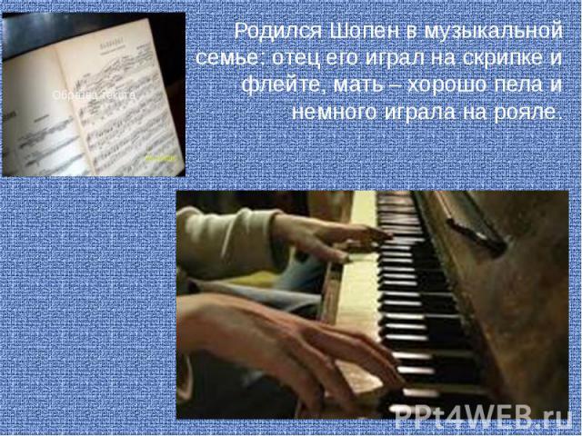 Родился Шопен в музыкальной семье: отец его играл на скрипке и флейте, мать – хорошо пела и немного играла на рояле.