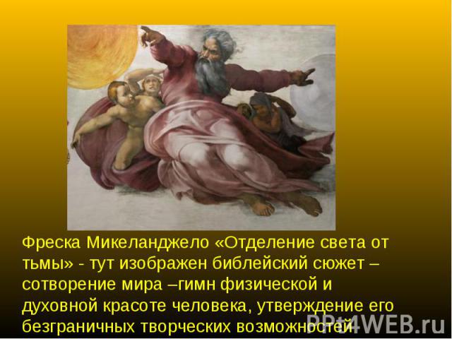 Фреска Микеланджело «Отделение света от тьмы» - тут изображен библейский сюжет – сотворение мира –гимн физической и духовной красоте человека, утверждение его безграничных творческих возможностей