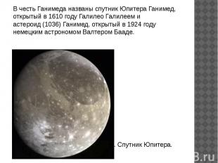В честь Ганимеда названы спутник Юпитера Ганимед, открытый в 1610 году Галилео Г
