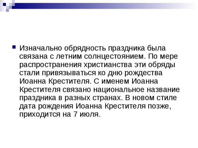 Изначально обрядность праздника была связана с летним солнцестоянием. По мере распространения христианства эти обряды стали привязываться ко дню рождества Иоанна Крестителя. С именем Иоанна Крестителя связано национальное название праздника в разных…