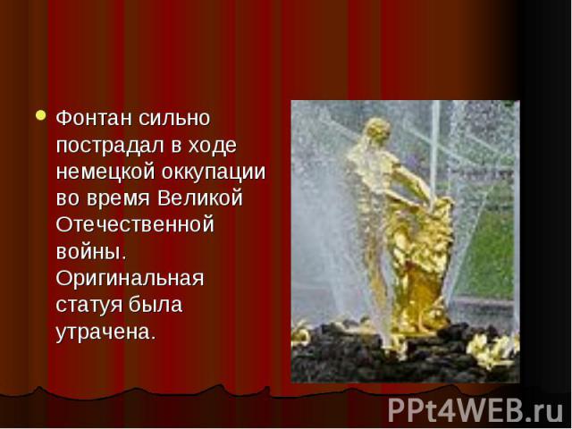 Фонтан сильно пострадал в ходе немецкой оккупации во время Великой Отечественной войны. Оригинальная статуя была утрачена.