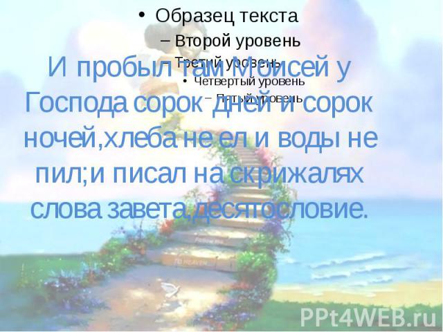 И пробыл там Моисей у Господа сорок дней и сорок ночей,хлеба не ел и воды не пил;и писал на скрижалях слова завета,десятословие.