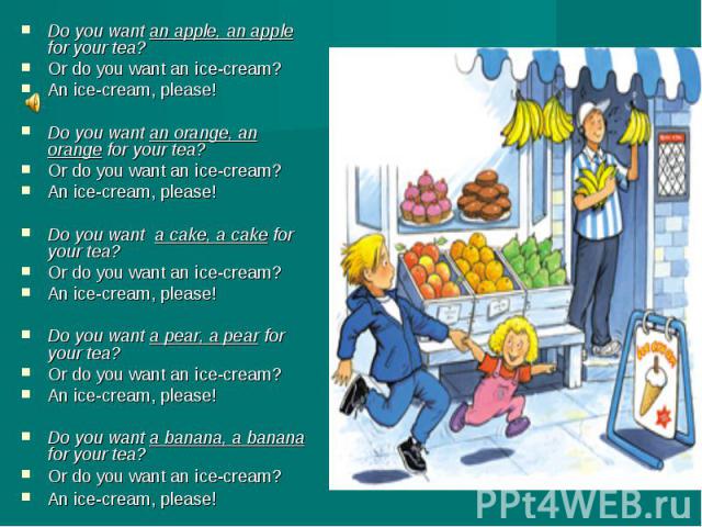 Do you want an apple, an apple for your tea?Do you want an apple, an apple for your tea?Or do you want an ice-cream?An ice-cream, please! Do you want an orange, an orange for your tea?Or do you want an ice-cream?An ice-cream, please!Do you want a ca…