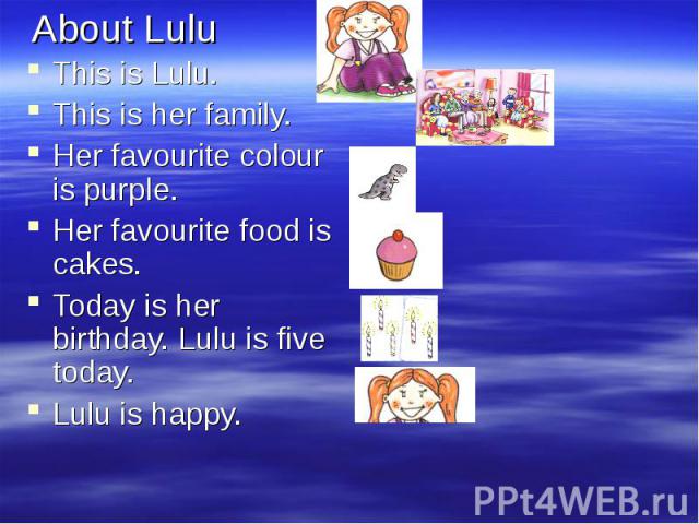 This is Lulu.This is Lulu.This is her family. Her favourite colour is purple.Her favourite food is cakes.Today is her birthday. Lulu is five today.Lulu is happy.