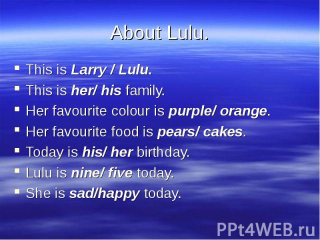 This is Larry / Lulu.This is Larry / Lulu.This is her/ his family.Her favourite colour is purple/ orange.Her favourite food is pears/ cakes.Today is his/ her birthday.Lulu is nine/ five today.She is sad/happy today.