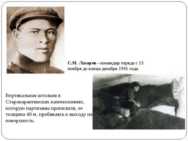 С.М. Лазарев - командир отряда с 13 ноября до конца декабря 1941 года. Вертикальная штольня в Старокарантинских каменоломнях, которую партизаны пропилили, ее толщина 40 м, пробиваясь к выходу на поверхность.