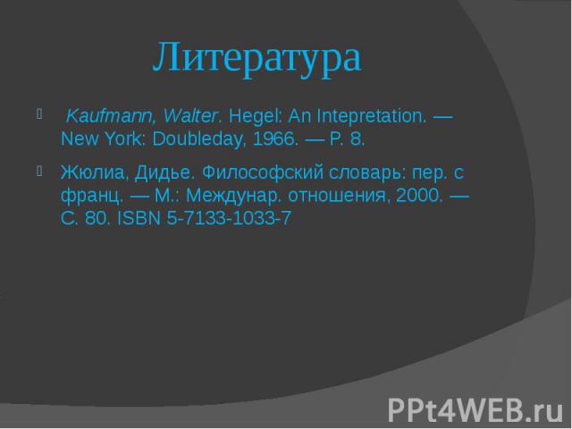 Литература  Kaufmann, Walter. Hegel: An Intepretation. — New York: Doubleday, 1966. — P. 8. Жюлиа, Дидье. Философский словарь: пер. с франц. — М.: Междунар. отношения, 2000. — С. 80. ISBN 5-7133-1033-7