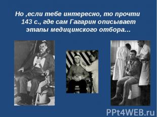 Но ,если тебе интересно, то прочти 143 с., где сам Гагарин описывает этапы медиц