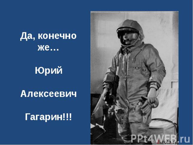Да, конечно же… Юрий Алексеевич Гагарин!!!