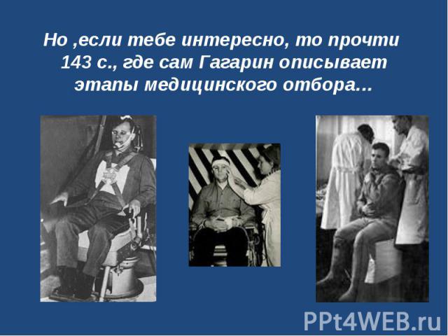 Но ,если тебе интересно, то прочти 143 с., где сам Гагарин описывает этапы медицинского отбора…