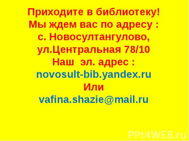Приходите в библиотеку! Мы ждем вас по адресу : с. Новосултангулово, ул.Центральная 78/10 Наш эл. адрес : novosult-bib.yandex.ru Или vafina.shazie@mail.ru