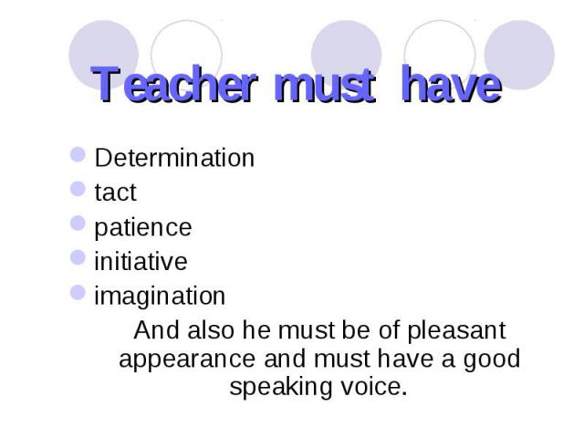 Teacher must have Determination tact patience initiative imagination And also he must be of pleasant appearance and must have a good speaking voice.