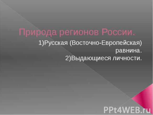 Природа регионов России. 1) Русская (Восточно-Европейская) равнина. 2) Выдающиеся личности.