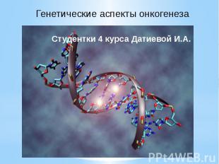 Генетические аспекты онкогенеза Студентки 4 курса Датиевой И.А.