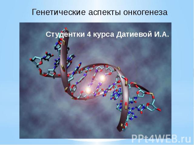 Генетические аспекты онкогенеза Студентки 4 курса Датиевой И.А.