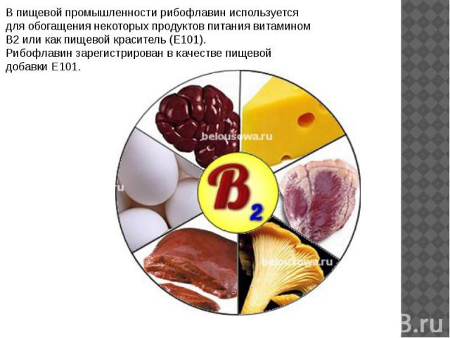 В пищевой промышленности рибофлавин используется для обогащения некоторых продуктов питания витамином B2 или как пищевой краситель (E101). Рибофлавин зарегистрирован в качестве пищевой добавки Е101.