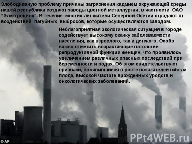 Злободневную проблему причины загрязнения кадмием окружающей среды нашей республики создают заводы цветной металлургии, в частности ОАО “Электроцинк”. В течение многих лет жители Северной Осетии страдают от воздействий пагубных выбросов, которые осу…