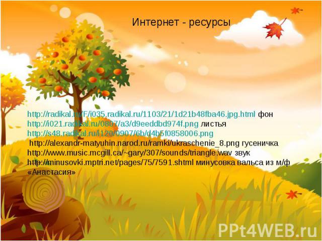 Интернет - ресурсы http://radikal.ru/F/i035.radikal.ru/1103/21/1d21b48fba46.jpg.html фон http://i021.radikal.ru/0807/a3/d9eeddbd974f.png листья http://s48.radikal.ru/i120/0907/6b/d4b5f0858006.png http://alexandr-matyuhin.narod.ru/ramki/ukraschenie_8…