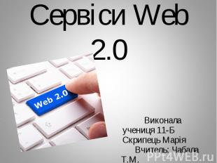 Сервіси Web 2.0 Виконала учениця 11-Б Скрипець Марія Вчитель: Чабала Т.М.