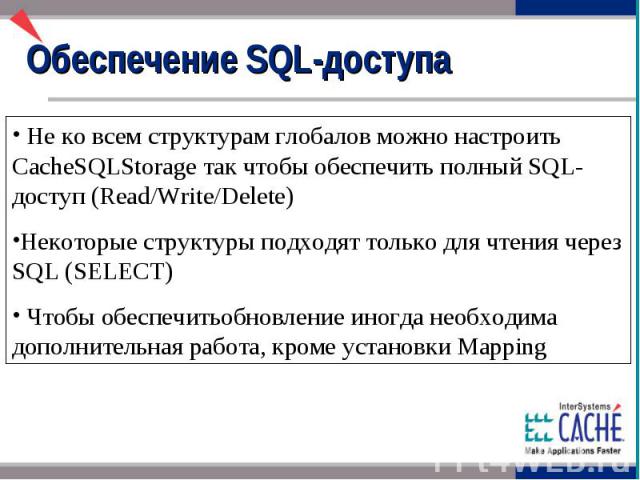 Обеспечение SQL-доступа Не ко всем структурам глобалов можно настроить CacheSQLStorage так чтобы обеспечить полный SQL-доступ (Read/Write/Delete) Некоторые структуры подходят только для чтения через SQL (SELECT) Чтобы обеспечитьобновление иногда нео…