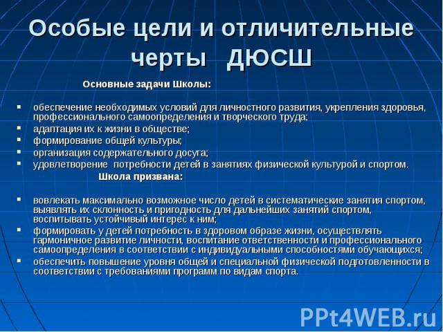 Особые цели и отличительные черты ДЮСШ Основные задачи Школы: обеспечение необходимых условий для личностного развития, укрепления здоровья, профессионального самоопределения и творческого труда; адаптация их к жизни в обществе; формирование общей к…