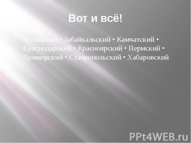 Вот и всё! Алтайский • Забайкальский • Камчатский • Краснодарский • Красноярский • Пермский • Приморский • Ставропольский • Хабаровский