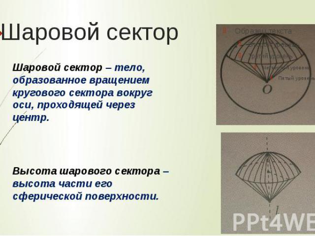 Шаровой секторШаровой сектор – тело, образованное вращением кругового сектора вокруг оси, проходящей через центр. Высота шарового сектора – высота части его сферической поверхности.