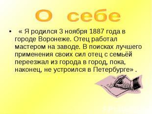 О себе « Я родился 3 ноября 1887 года в городе Воронеже. Отец работал мастером н