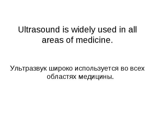 Ultrasound is widely used in all areas of medicine. Ультразвук широко используется во всех областях медицины.