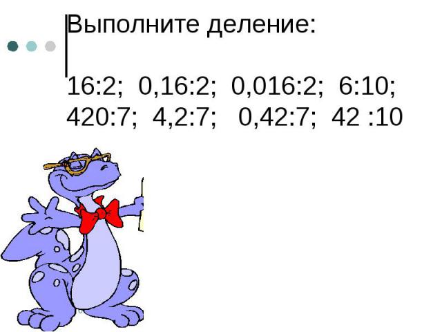 Выполните деление: 16:2; 0,16:2; 0,016:2; 6:10; 420:7; 4,2:7; 0,42:7; 42 :10