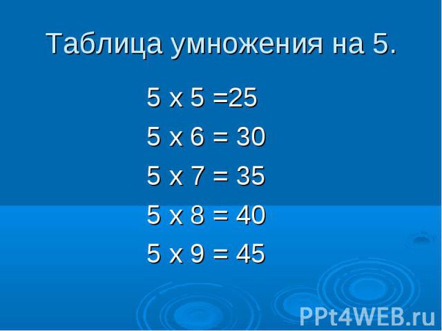 Таблица умножения на 5. 5 х 5 =25 5 х 6 = 30 5 х 7 = 35 5 х 8 = 40 5 х 9 = 45