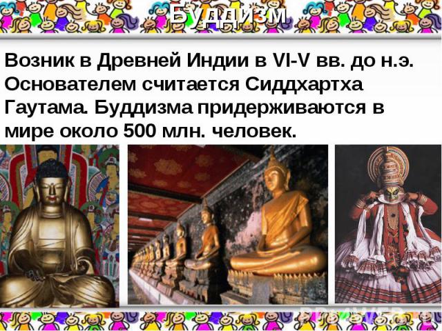Буддизм Возник в Древней Индии в VI-V вв. до н.э. Основателем считается Сиддхартха Гаутама. Буддизма придерживаются в мире около 500 млн. человек.