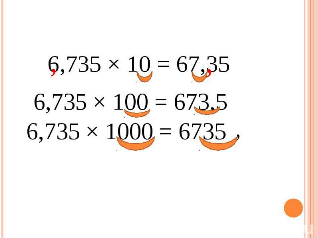 6,735 × 10 = 67,35 6,735 × 100 = 673,5 6,735 × 1000 = 6735