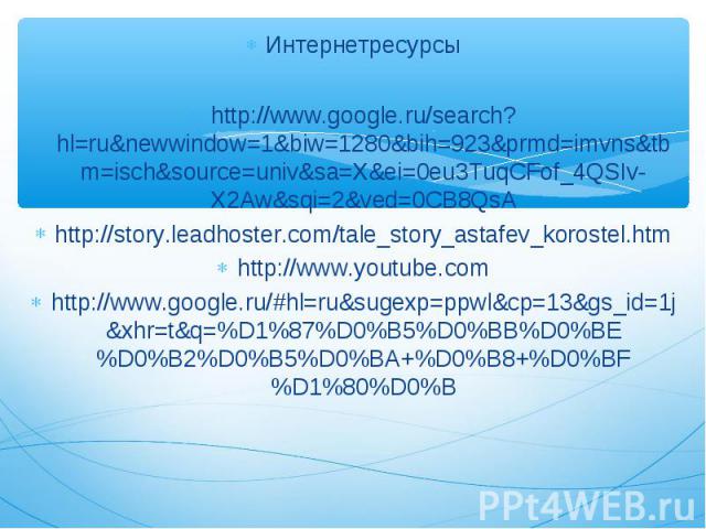 Интернетресурсы http://www.google.ru/search?hl=ru&newwindow=1&biw=1280&bih=923&prmd=imvns&tbm=isch&source=univ&sa=X&ei=0eu3TuqCFof_4QSIv-X2Aw&sqi=2&ved=0CB8QsA http://story.leadhoster.com/tale_story_astafev_korostel.htm http://www.youtube.com http:/…