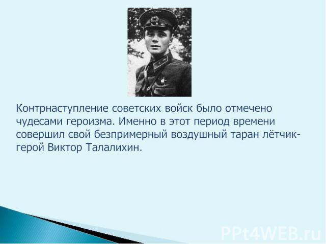 Контрнаступление советских войск было отмечено чудесами героизма. Именно в этот период времени совершил свой безпримерный воздушный таран лётчик-герой Виктор Талалихин.