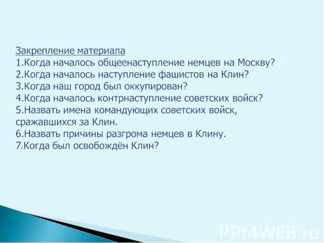 Закрепление материала 1.Когда началось общеенаступление немцев на Москву? 2.Когда началось наступление фашистов на Клин? 3.Когда наш город был оккупирован? 4.Когда началось контрнаступление советских войск? 5.Назвать имена командующих советских войс…