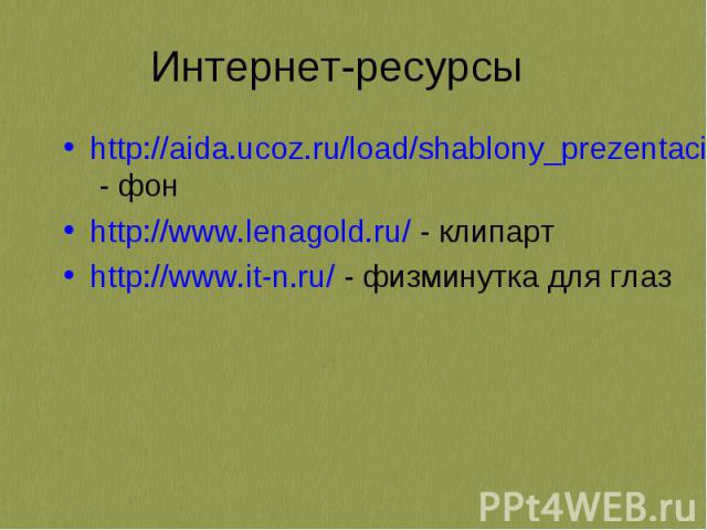 Интернет-ресурсы http://aida.ucoz.ru/load/shablony_prezentacij_powerpoint_nabor_4/7-1-0-101 - фон http://www.lenagold.ru/ - клипарт http://www.it-n.ru/ - физминутка для глаз