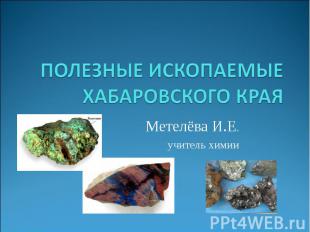 Полезные ископаемые хабаровского края Метелёва И.Е. учитель химии