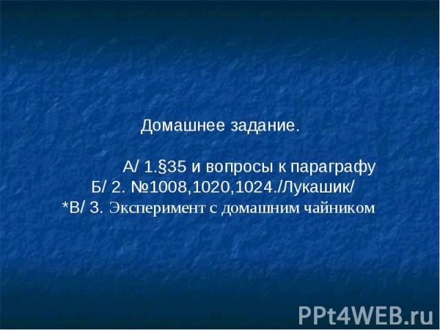 Домашнее задание. А/ 1.§35 и вопросы к параграфу Б/ 2. №1008,1020,1024./Лукашик/ *В/ 3. Эксперимент с домашним чайником