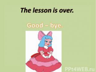 The lesson is over. Good – bye.