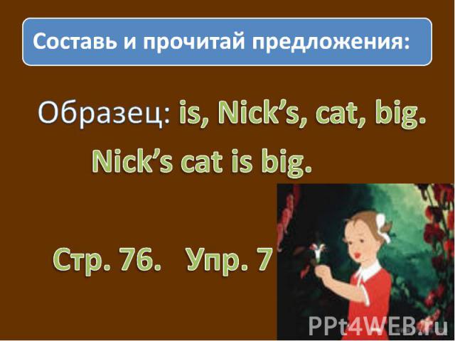 Составь и прочитай предложения: Образец: is, Nick’s, cat, big. Nick’s cat is big. Cтр. 76. Упр. 7